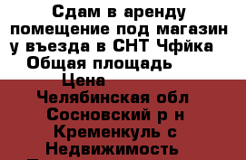 Сдам в аренду помещение под магазин у въезда в СНТ Чфйка2 › Общая площадь ­ 70 › Цена ­ 10 000 - Челябинская обл., Сосновский р-н, Кременкуль с. Недвижимость » Помещения аренда   